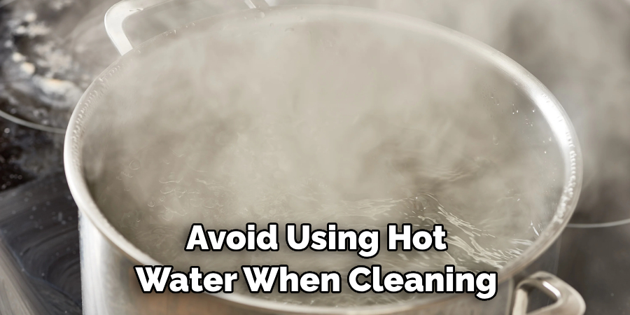 Avoid Using Hot Water When Cleaning