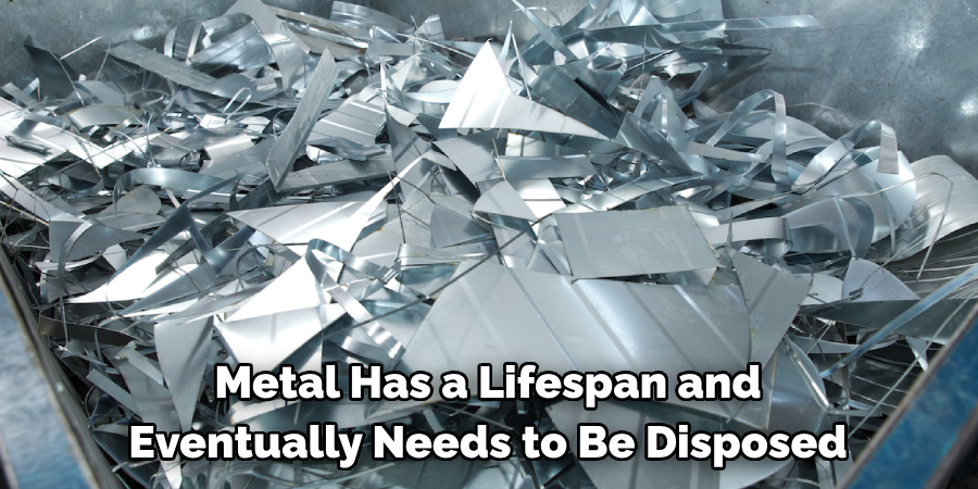 Metal Has a Lifespan and 
Eventually Needs to Be Disposed