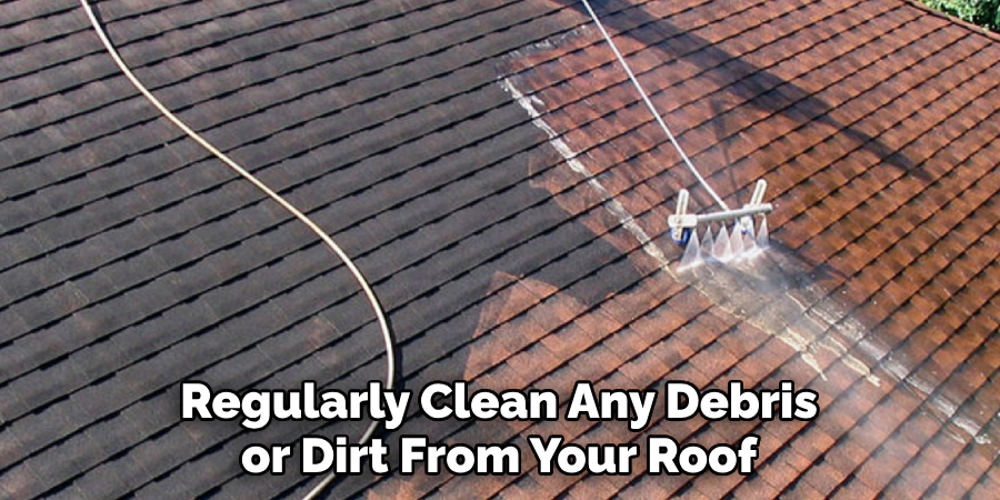 Regularly Clean Any Debris or Dirt From Your Roof