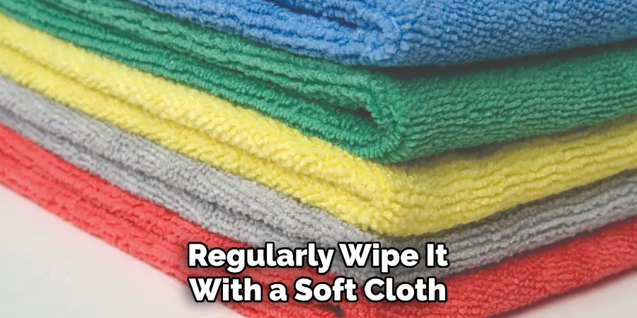 Regularly Wipe It With a Soft Cloth