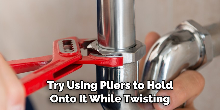 Try Using Pliers to Hold 
Onto It While Twisting