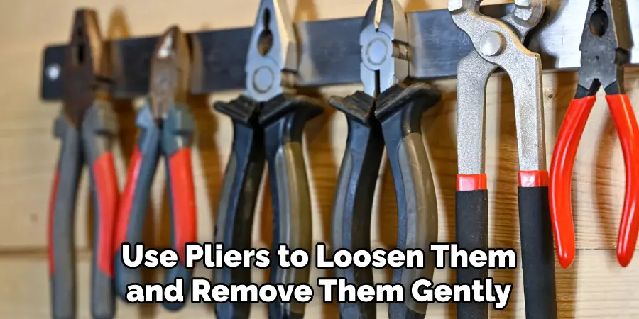 Use Pliers to Loosen Them and Remove Them Gently