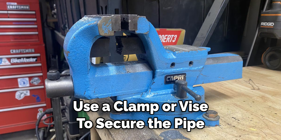 Use a Clamp or Vise 
To Secure the Pipe
