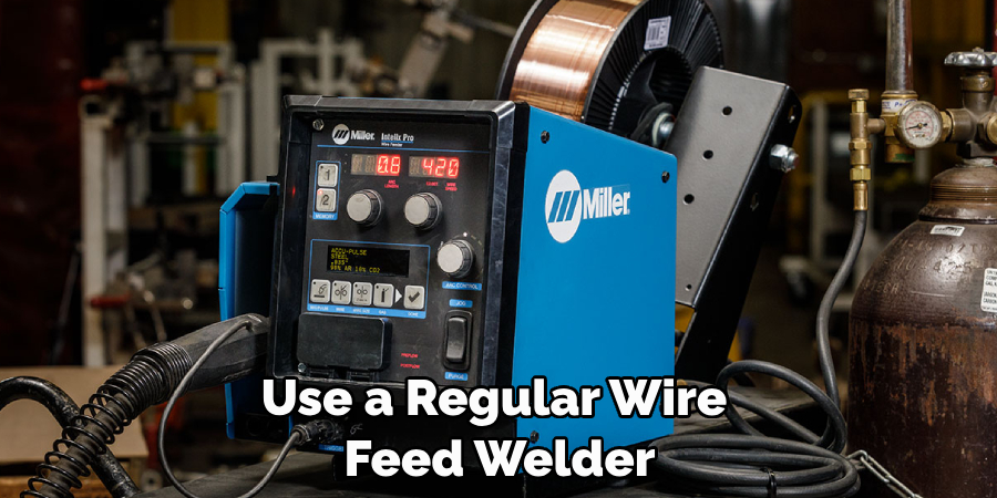 Use a Regular Wire 
Feed Welder