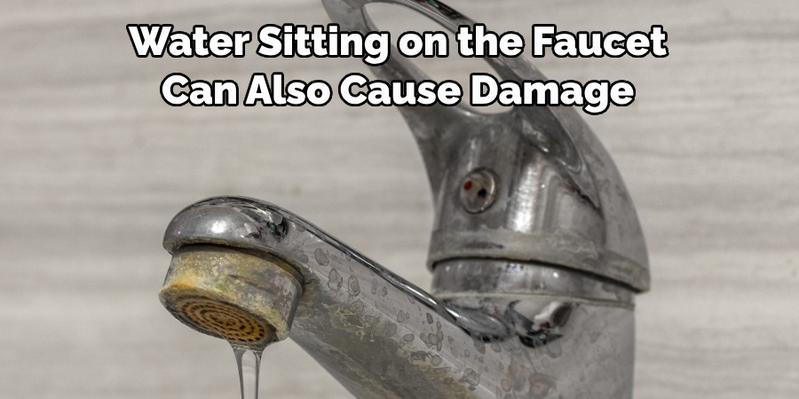 Water Sitting on the Faucet 
Can Also Cause Damage