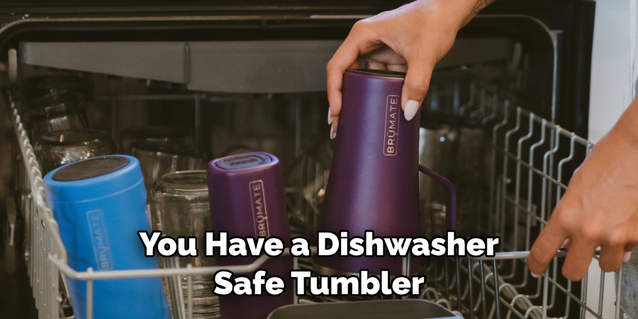 You Have a Dishwasher
Safe Tumbler