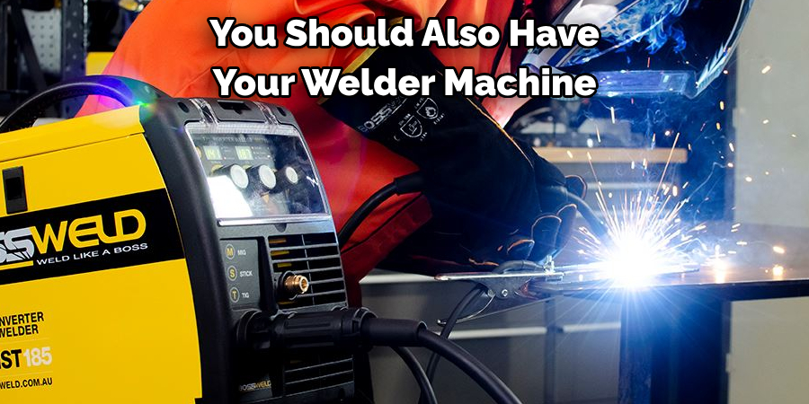 You Should Also Have 
Your Welder Machine