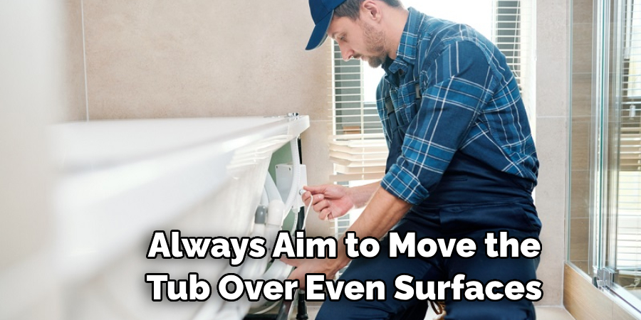 Always Aim to Move the Tub Over Even Surfaces