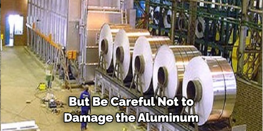 But be careful not to damage the aluminum