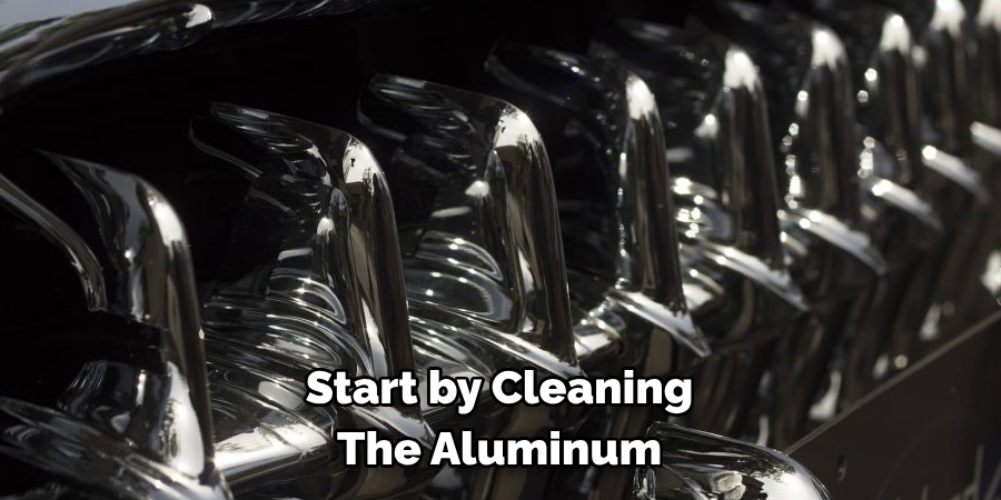 Start by Cleaning 
The Aluminum