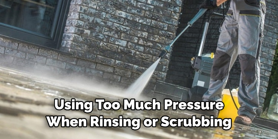 Using Too Much Pressure When Rinsing or Scrubbing