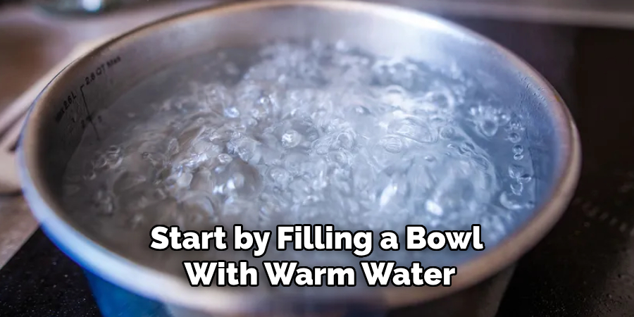 Start by Filling a Bowl With Warm Water