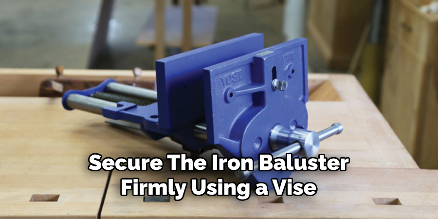 Secure the Iron Baluster Firmly Using a Vise 