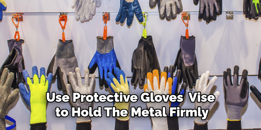 Use Protective Gloves  Vise to Hold the Metal Firmly