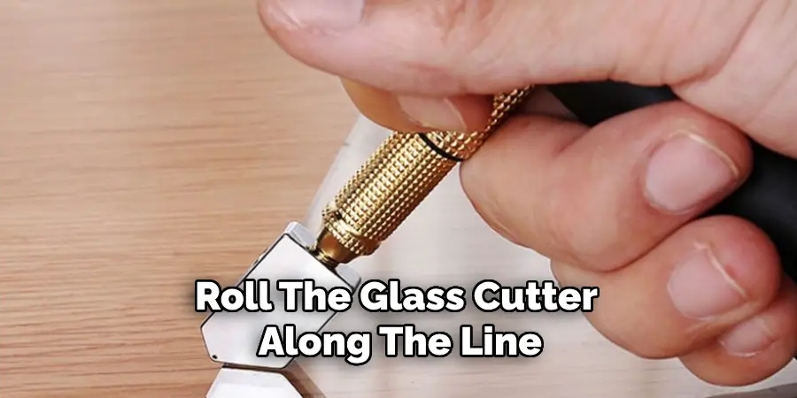 roll the glass cutter along the line