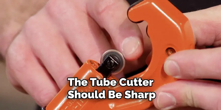 The Tube Cutter Should Be Sharp