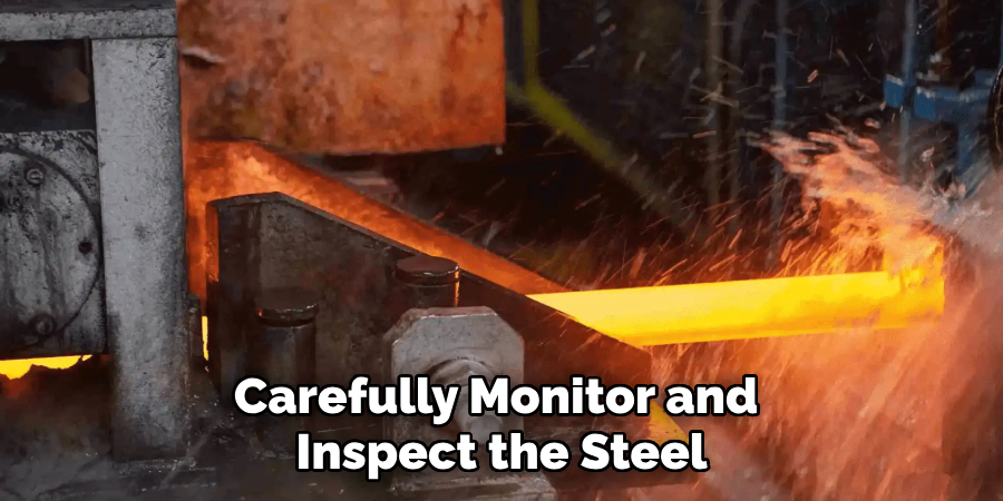 carefully monitor and inspect the steel