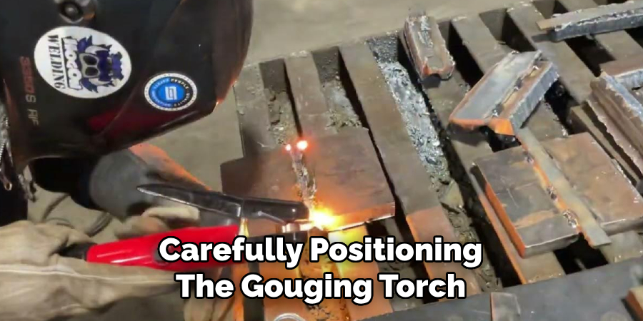 Carefully Positioning
The Gouging Torch