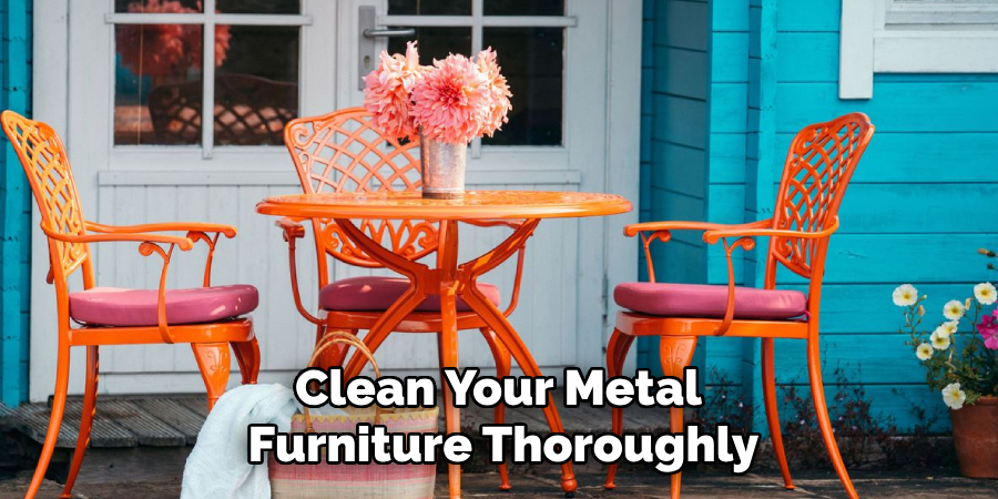 Clean Your Metal 
Furniture Thoroughly  