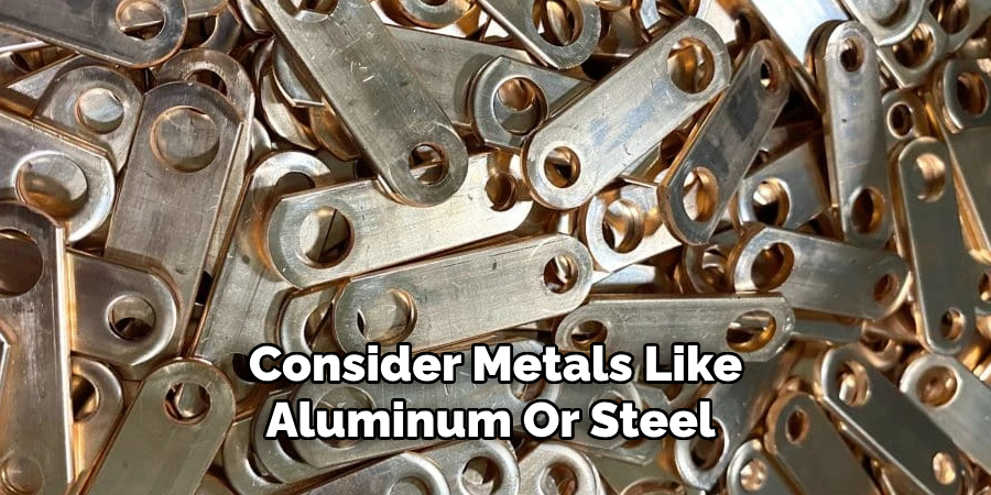 Consider Metals Like
Aluminum Or Steel 