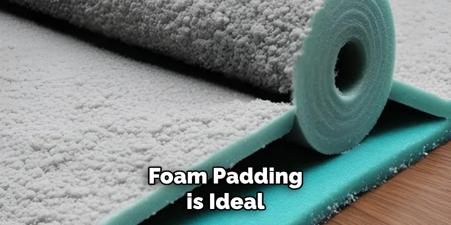 Foam Padding is Ideal