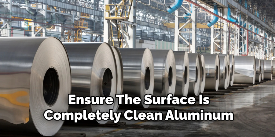 Ensure The Surface Is
Completely Clean Aluminum