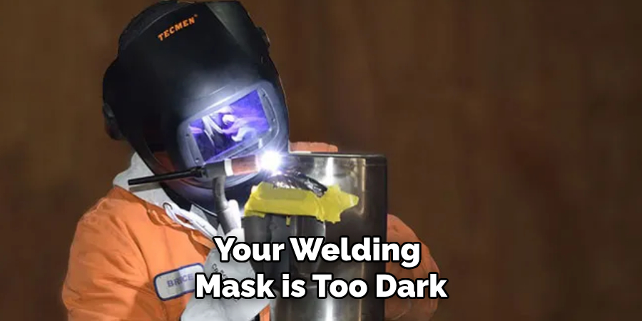 Your Welding
Mask is Too Dark
