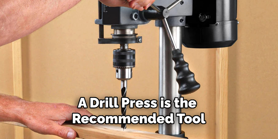 A Drill Press is the Recommended Tool