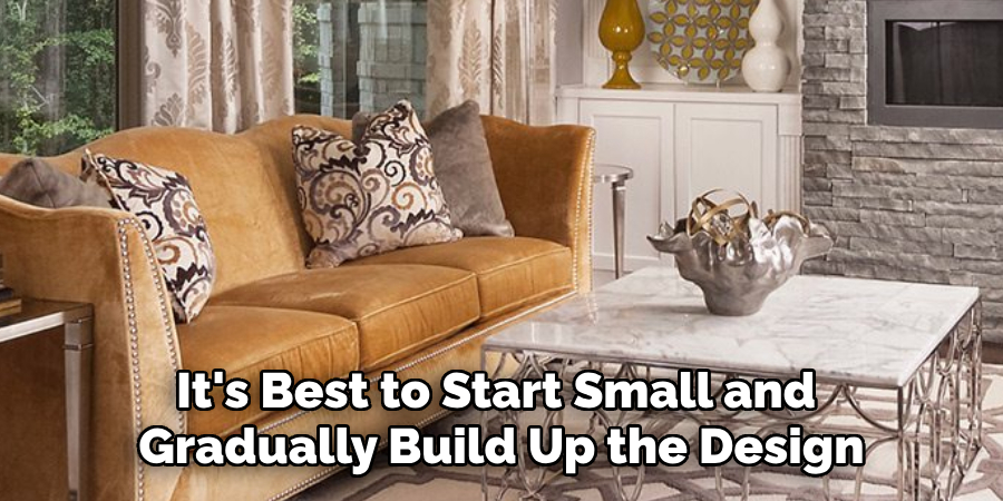 It's Best to Start Small and Gradually Build Up the Design