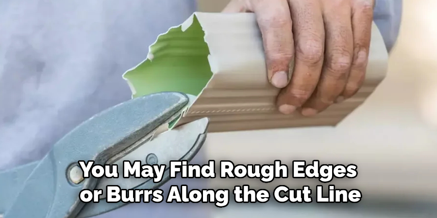 you may find rough edges or burrs along the cut line